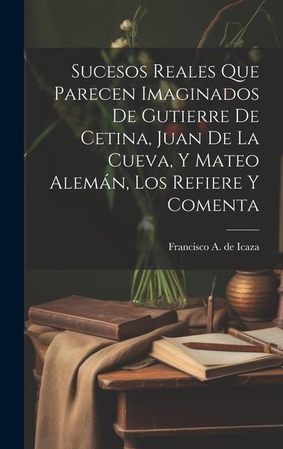 Sucesos reales que parecen imaginados de Gutierre de Cetina, Juan de La Cueva, y Mateo Alemán, los refiere y comenta - Francisco a de Icaza