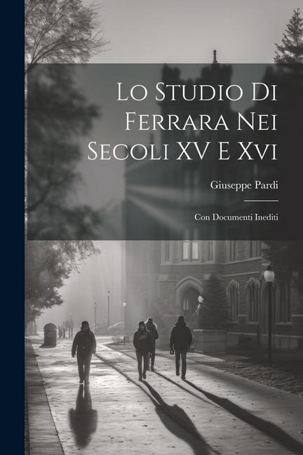 Lo Studio Di Ferrara Nei Secoli XV E Xvi: Con Documenti Inediti - Giuseppe Pardi