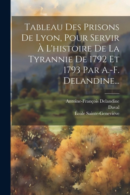 Tableau Des Prisons De Lyon, Pour Servir À L'histoire De La Tyrannie De 1792 Et 1793 Par A.-f. Delandine... - Antoine-François Delandine, Daval, École Sainte-Geneviève