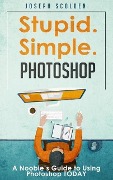 Photoshop - Stupid. Simple. Photoshop: A Noobie's Guide to Using Photoshop TODAY - Joseph Scolden
