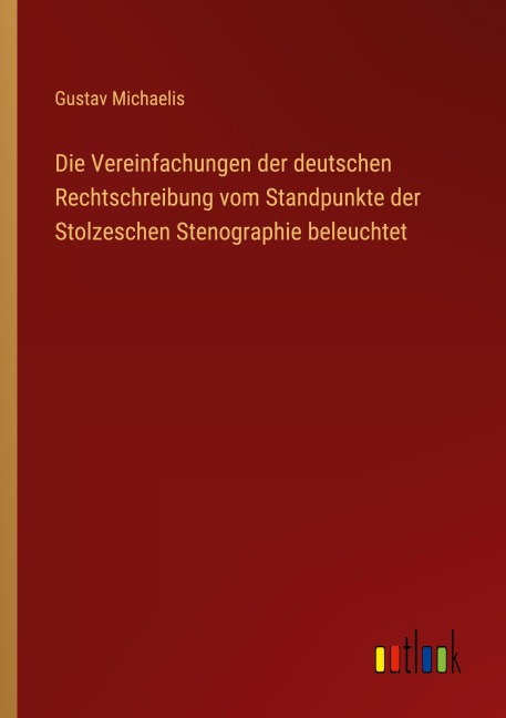 Die Vereinfachungen der deutschen Rechtschreibung vom Standpunkte der Stolzeschen Stenographie beleuchtet - Gustav Michaelis
