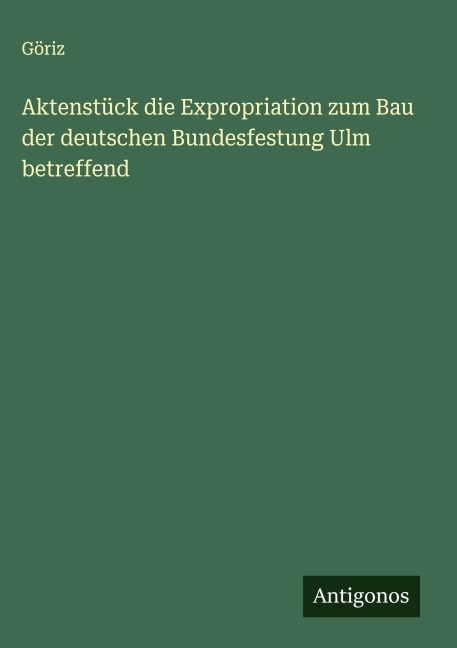 Aktenstück die Expropriation zum Bau der deutschen Bundesfestung Ulm betreffend - Göriz