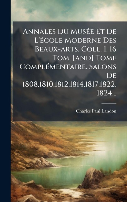 Annales Du MusÃ(c)e Et De L'Ã(c)cole Moderne Des Beaux-arts. Coll. 1. 16 Tom. [and] Tome ComplÃ(c)mentaire. Salons De 1808,1810,1812,1814,1817,1822, 1824... - Charles Paul Landon