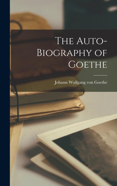 The Auto-Biography of Goethe - Johann Wolfgang von Goethe