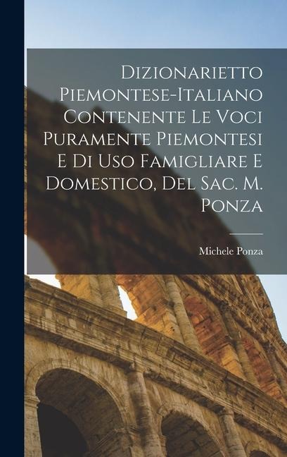Dizionarietto Piemontese-Italiano Contenente Le Voci Puramente Piemontesi E Di Uso Famigliare E Domestico, Del Sac. M. Ponza - Michele Ponza