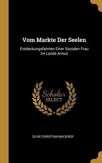 Vom Markte Der Seelen: Entdeckungsfahrten Einer Sozialen Frau Im Lande Armut - Olive Christian Mackirdy