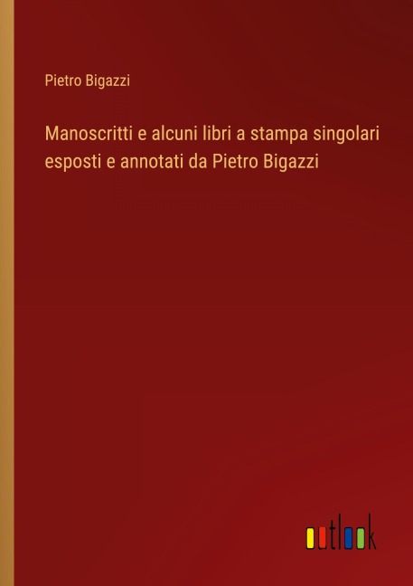 Manoscritti e alcuni libri a stampa singolari esposti e annotati da Pietro Bigazzi - Pietro Bigazzi