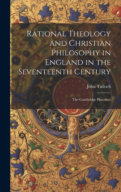 Rational Theology and Christian Philosophy in England in the Seventeenth Century: The Cambridge Platonists - John Tulloch