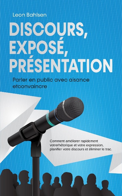 Discours, exposé, présentation: Parler en public avec aisance etconvaincre -Comment améliorer rapidement votrerhétorique et votre expression, planifier votre discours et éliminer le trac - Leon Bahlsen