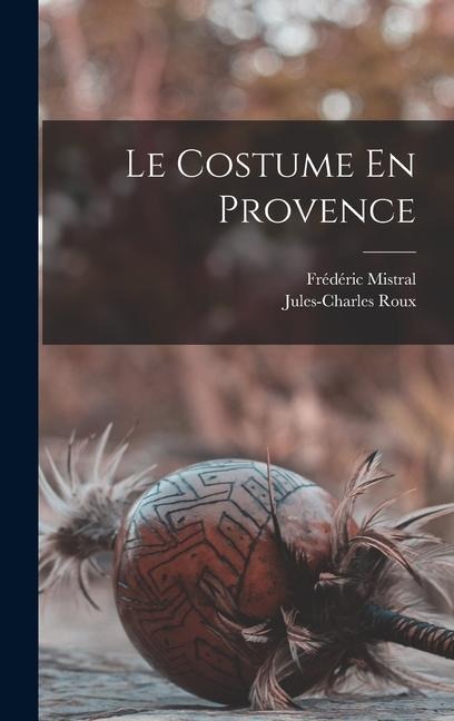 Le Costume En Provence - Jules-Charles Roux, Frédéric Mistral