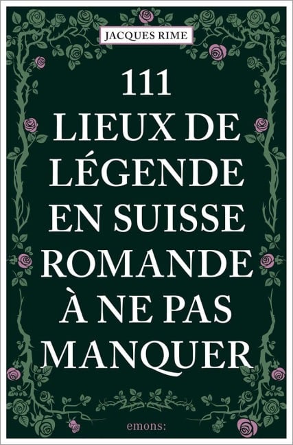111 Lieux de légende en Suisse romande à ne pas manquer - Jacques Rime