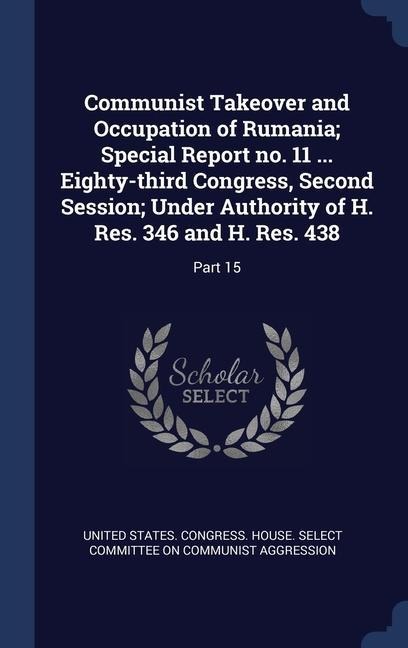 Communist Takeover and Occupation of Rumania; Special Report no. 11 ... Eighty-third Congress, Second Session; Under Authority of H. Res. 346 and H. Res. 438 - 
