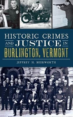 Historic Crimes and Justice in Burlington, Vermont - Jeffrey H. Beerworth