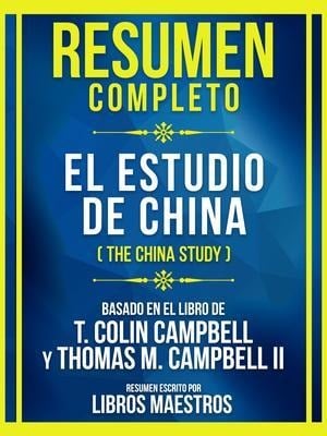 Resumen Completo - El Estudio De China (The China Study) - Basado En El Libro De T. Colin Campbell Y Thomas M. Campbell Ii - Libros Maestros