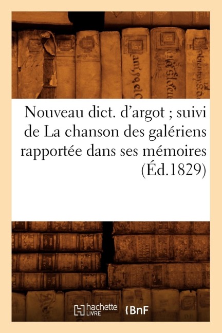 Nouveau Dict. d'Argot Suivi de la Chanson Des Galériens Rapportée Dans Ses Mémoires (Éd.1829) - Sans Auteur