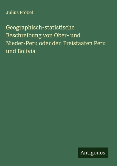 Geographisch-statistische Beschreibung von Ober- und Nieder-Peru oder den Freistaaten Peru und Bolivia - Julius Fröbel