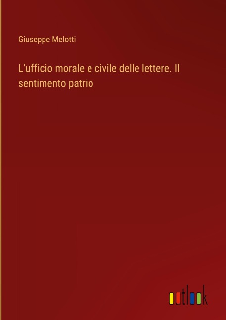 L'ufficio morale e civile delle lettere. Il sentimento patrio - Giuseppe Melotti