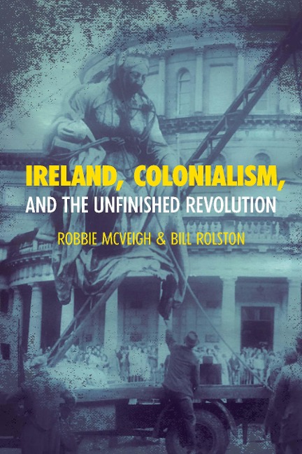 Ireland, Colonialism, and the Unfinished Revolution - Robbie McVeigh, Bill Rolston