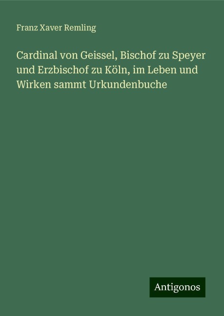 Cardinal von Geissel, Bischof zu Speyer und Erzbischof zu Köln, im Leben und Wirken sammt Urkundenbuche - Franz Xaver Remling