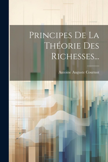 Principes De La Théorie Des Richesses... - Antoine Auguste Cournot