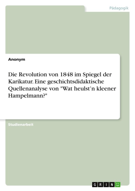 Die Revolution von 1848 im Spiegel der Karikatur. Eine geschichtsdidaktische Quellenanalyse von "Wat heulst'n kleener Hampelmann?" - Anonym