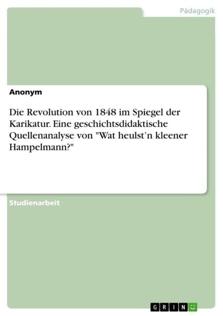Die Revolution von 1848 im Spiegel der Karikatur. Eine geschichtsdidaktische Quellenanalyse von "Wat heulst'n kleener Hampelmann?" - Anonym