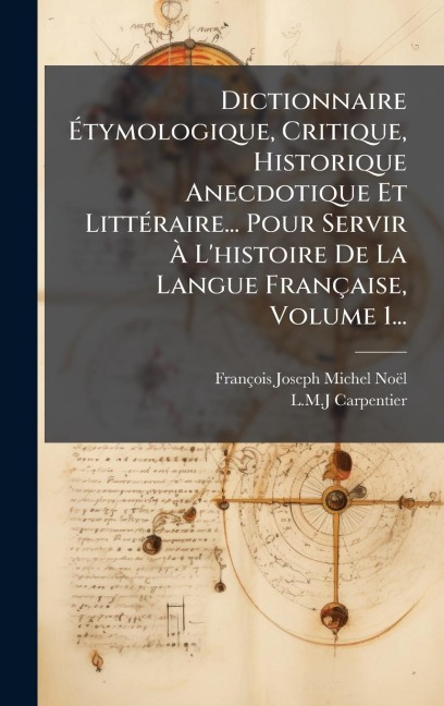 Dictionnaire Ãtymologique, Critique, Historique Anecdotique Et LittÃ(c)raire... Pour Servir Ã L'histoire De La Langue Française, Volume 1... - François-Joseph-Michel Noël, L M J Carpentier