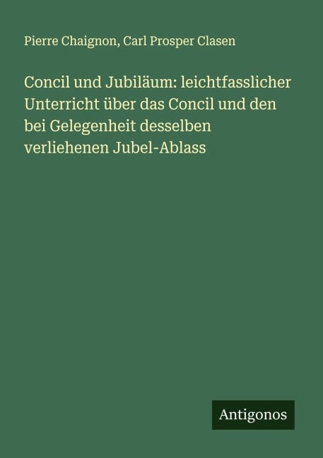 Concil und Jubiläum: leichtfasslicher Unterricht über das Concil und den bei Gelegenheit desselben verliehenen Jubel-Ablass - Pierre Chaignon, Carl Prosper Clasen