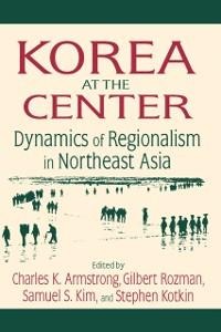 Korea at the Center: Dynamics of Regionalism in Northeast Asia - Charles K. Armstrong, Stephen Kotkin, Samuel S. Kim, Gilbert Rozman