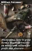Mushrooms: how to grow them a practical treatise on mushroom culture for profit and pleasure - William Falconer