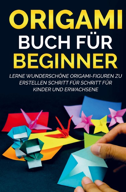 Origami Buch für Beginner: Lerne wunderschöne Origami-Figuren zu erstellen Schritt für Schritt für Kinder und Erwachsene - Yuto Kanazawa