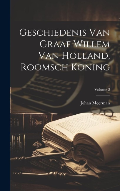 Geschiedenis Van Graaf Willem Van Holland, Roomsch Koning; Volume 2 - Johan Meerman