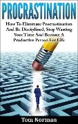 Cover-Bild zum Titel 'Procrastination: How To Eliminate Procrastination And Be Disciplined, Stop Wasting Your Time And Be A Productive Person For Life' von 'Tom Norman'