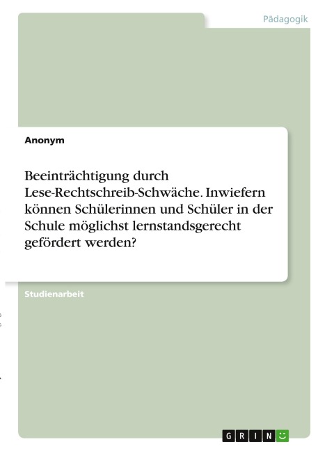 Beeinträchtigung durch Lese-Rechtschreib-Schwäche. Inwiefern können Schülerinnen und Schüler in der Schule möglichst lernstandsgerecht gefördert werden? - Anonymous