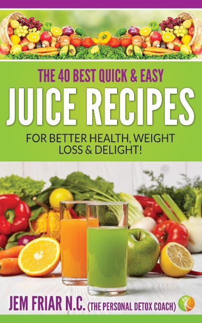 The 40 Best Quick and Easy Juice Recipes - for Better Health, Weight Loss and Delight (The Personal Detox Coach's Simple Guide to Healthy Living Series, #2) - Jem Friar