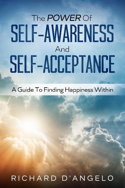 The Power Of Self-Awareness and Self-Acceptance: A Guide To Finding Happiness Within - Richard D'Angelo
