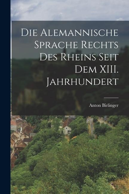 Die Alemannische Sprache Rechts des Rheins Seit dem XIII. Jahrhundert - Anton Birlinger