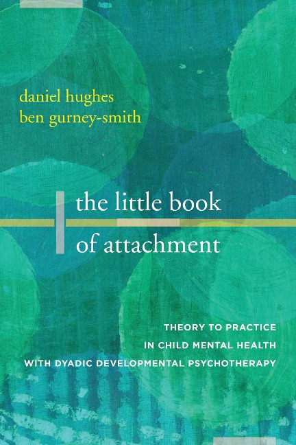 The Little Book of Attachment: Theory to Practice in Child Mental Health with Dyadic Developmental Psychotherapy - Daniel A. Hughes, Ben Gurney-Smith