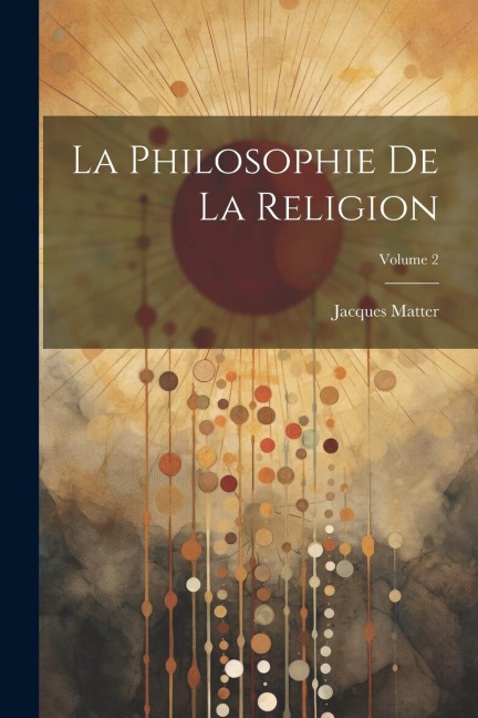 La Philosophie De La Religion; Volume 2 - Jacques Matter