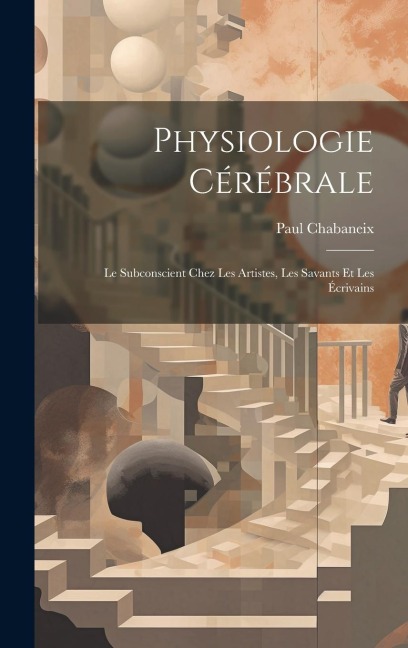 Physiologie Cérébrale; Le Subconscient Chez Les Artistes, Les Savants Et Les Écrivains - Paul Chabaneix