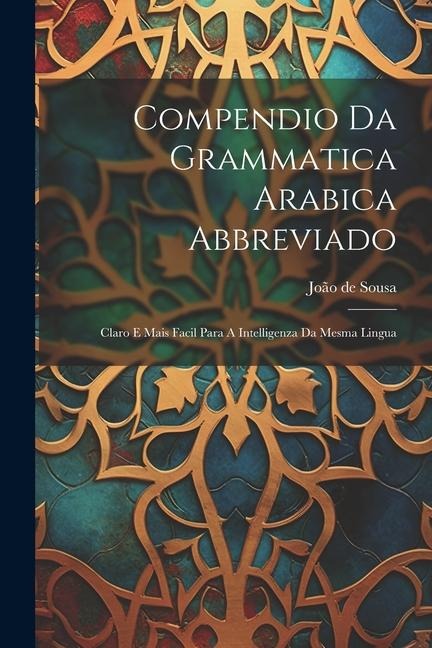 Compendio Da Grammatica Arabica Abbreviado: Claro E Mais Facil Para A Intelligenza Da Mesma Lingua - João de Sousa
