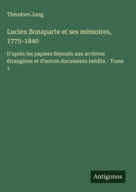 Lucien Bonaparte et ses mémoires, 1775-1840 - Théodore Jung
