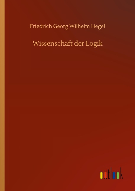 Wissenschaft der Logik - Friedrich Georg Wilhelm Hegel