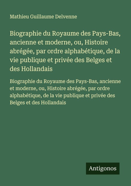 Biographie du Royaume des Pays-Bas, ancienne et moderne, ou, Histoire abrégée, par ordre alphabétique, de la vie publique et privée des Belges et des Hollandais - Mathieu Guillaume Delvenne