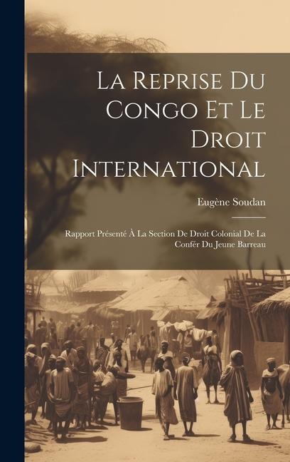 La Reprise Du Congo Et Le Droit International: Rapport Présenté À La Section De Droit Colonial De La Confér Du Jeune Barreau - Eugène Soudan