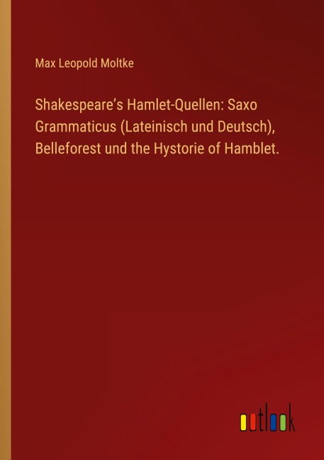 Shakespeare's Hamlet-Quellen: Saxo Grammaticus (Lateinisch und Deutsch), Belleforest und the Hystorie of Hamblet. - Max Leopold Moltke