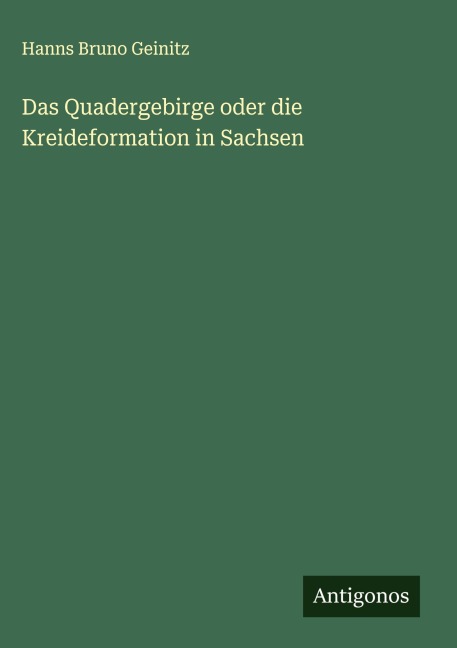 Das Quadergebirge oder die Kreideformation in Sachsen - Hanns Bruno Geinitz