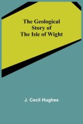 Cover-Bild zum Titel 'The Geological Story of the Isle of Wight' von 'J. Cecil Hughes'