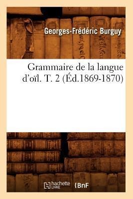 Grammaire de la Langue d'Oïl. T. 2 (Éd.1869-1870) - Georges-Frédéric Burguy