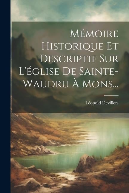 Mémoire Historique Et Descriptif Sur L'église De Sainte-waudru À Mons... - Léopold Devillers